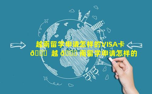 越南留学申请怎样的VISA卡 🐒  越 🐕 南留学申请怎样的visa卡